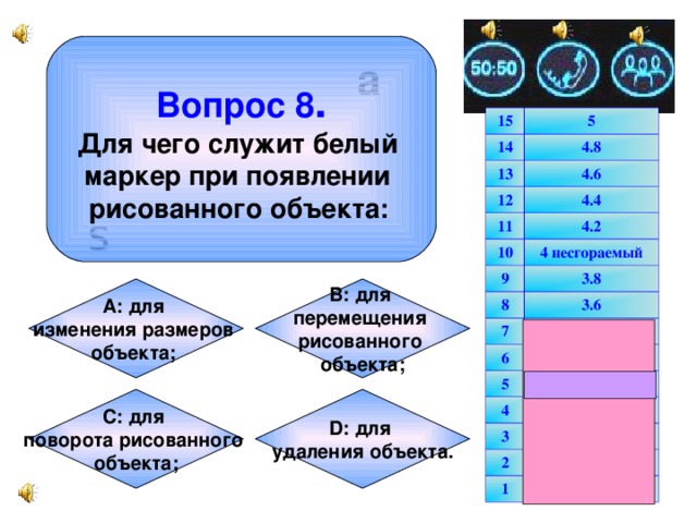 a  Вопрос 8 . Для чего служит белый маркер при появлении рисованного объекта:  15 5 14 4.8 13 12 4.6 4.4 11 10 4.2 4 несгораемый 9 3.8 8 3.6 7 3.4 6 5 3.2 3 несгораемый 4 3 2.5 2 2 1.5 1 1 s В: для перемещения рисованного объекта; А: для изменения размеров объекта;  D: для удаления объекта. С: для поворота рисованного объекта;