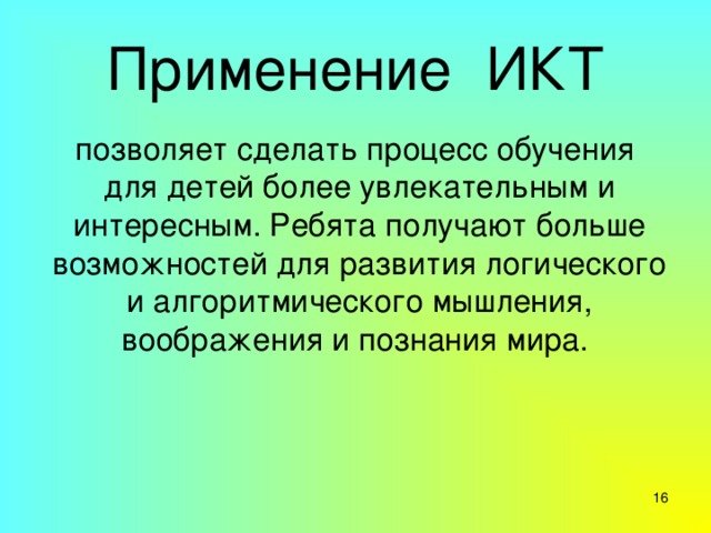 Применение  ИКТ  позволяет сделать процесс обучения  для детей более увлекательным и интересным. Ребята получают больше возможностей для развития логического и алгоритмического мышления, воображения и познания мира.  