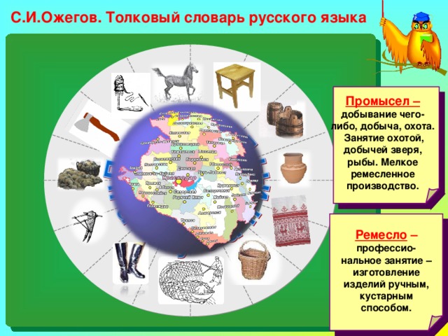 С.И.Ожегов. Толковый словарь русского языка Промысел – добывание чего-либо, добыча, охота. Занятие охотой, добычей зверя, рыбы. Мелкое ремесленное производство. Ремесло – профессио-нальное занятие – изготовление изделий ручным, кустарным способом. 