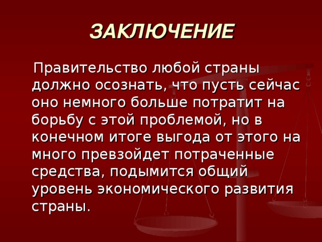 ЗАКЛЮЧЕНИЕ  Правительство любой страны должно осознать, что пусть сейчас оно немного больше потратит на борьбу с этой проблемой, но в конечном итоге выгода от этого на много превзойдет потраченные средства, подымится общий уровень экономического развития страны. 
