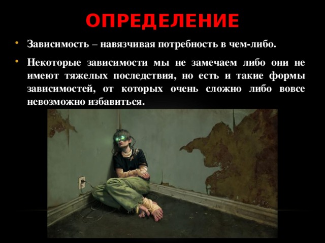 ОПРЕДЕЛЕНИЕ Зависимость – навязчивая потребность в чем-либо. Некоторые зависимости мы не замечаем либо они не имеют тяжелых последствия, но есть и такие формы зависимостей, от которых очень сложно либо вовсе невозможно избавиться. 