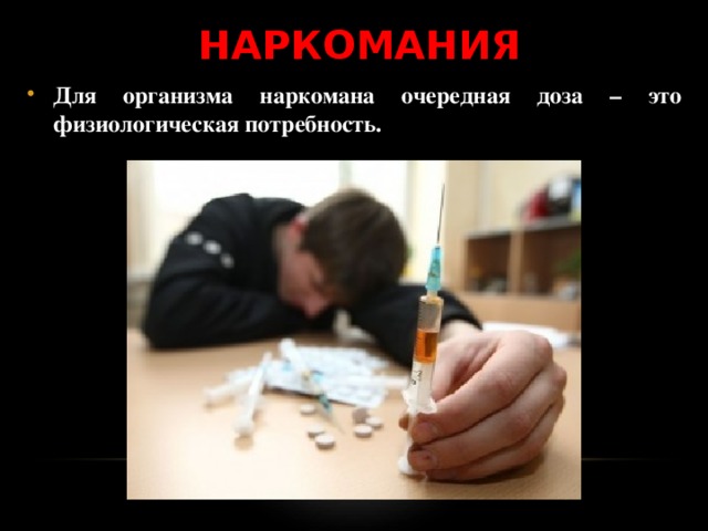 НАРКОМАНИЯ Для организма наркомана очередная доза – это физиологическая потребность. 
