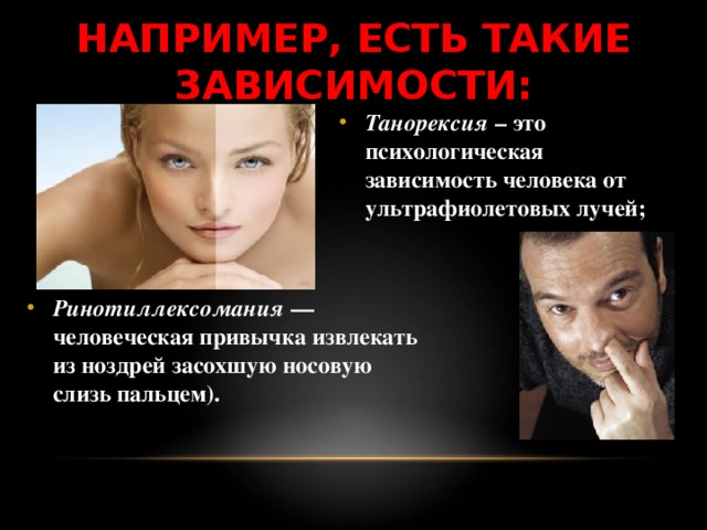 НАПРИМЕР, ЕСТЬ ТАКИЕ ЗАВИСИМОСТИ: Танорексия – это психологическая зависимость человека от ультрафиолетовых лучей; Ринотиллексомания — человеческая привычка извлекать из ноздрей засохшую носовую слизь пальцем). 