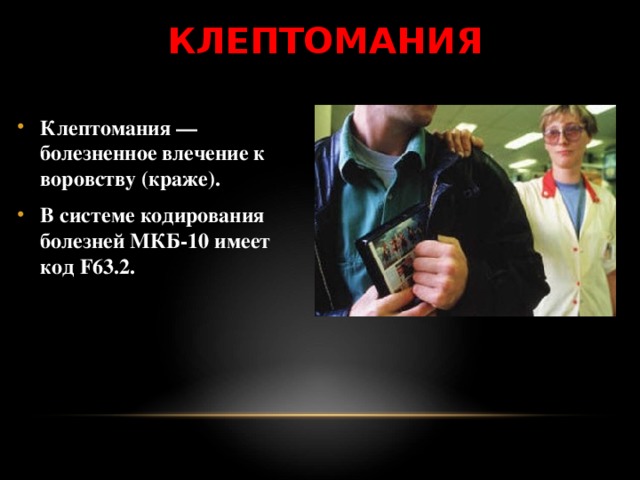 КЛЕПТОМАНИЯ Клептомания — болезненное влечение к воровству (краже). В системе кодирования болезней МКБ-10 имеет код F63.2. 