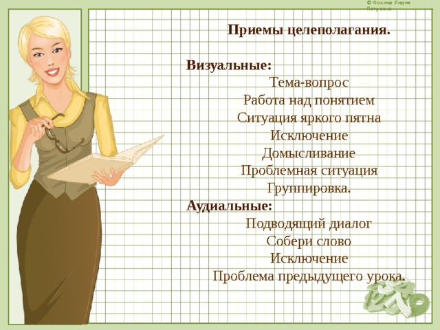 Приемы целеполагания. Визуальные: Тема-вопрос Работа над понятием Ситуация яркого пятна Исключение Домысливание Проблемная ситуация Группировка. Аудиальные: Подводящий диалог Собери слово Исключение Проблема предыдущего урока.  