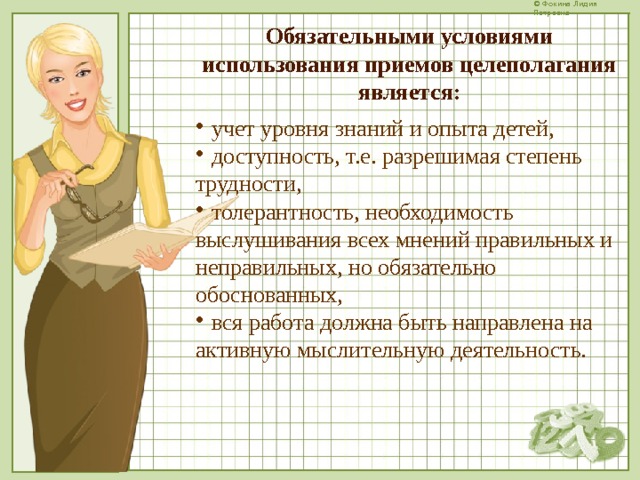 Обязательными условиями использования приемов целеполагания является:  учет уровня знаний и опыта детей,  доступность, т.е. разрешимая степень трудности,  толерантность, необходимость выслушивания всех мнений правильных и неправильных, но обязательно обоснованных,  вся работа должна быть направлена на активную мыслительную деятельность.  