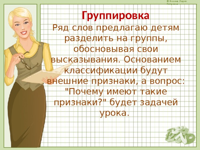 Группировка  Ряд слов предлагаю детям разделить на группы, обосновывая свои высказывания. Основанием классификации будут внешние признаки, а вопрос: 