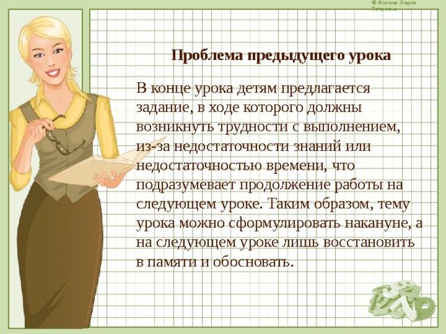  Проблема предыдущего урока В конце урока детям предлагается задание, в ходе которого должны возникнуть трудности с выполнением, из-за недостаточности знаний или недостаточностью времени, что подразумевает продолжение работы на следующем уроке. Таким образом, тему урока можно сформулировать накануне, а на следующем уроке лишь восстановить в памяти и обосновать.  