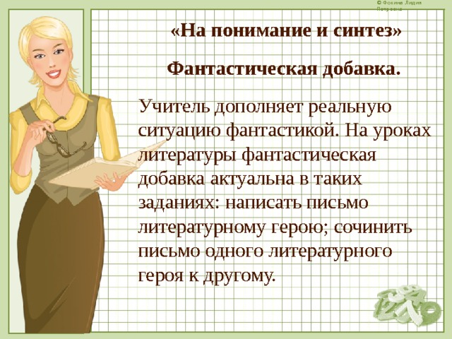 «На понимание и синтез» Фантастическая добавка. Учитель дополняет реальную ситуацию фантастикой. На уроках литературы фантастическая добавка актуальна в таких заданиях: написать письмо литературному герою; сочинить письмо одного литературного героя к другому.  