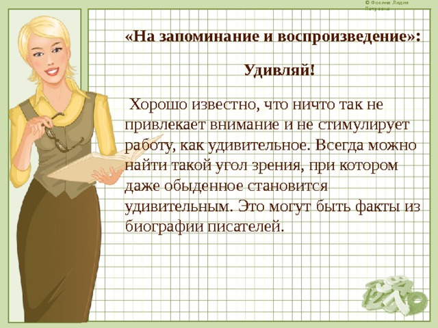 «На запоминание и воспроизведение»: Удивляй!  Хорошо известно, что ничто так не привлекает внимание и не стимулирует работу, как удивительное. Всегда можно найти такой угол зрения, при котором даже обыденное становится удивительным. Это могут быть факты из биографии писателей.  