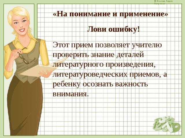 «На понимание и применение» Лови ошибку! Этот прием позволяет учителю проверить знание деталей литературного произведения, литературоведческих приемов, а ребенку осознать важность внимания.  