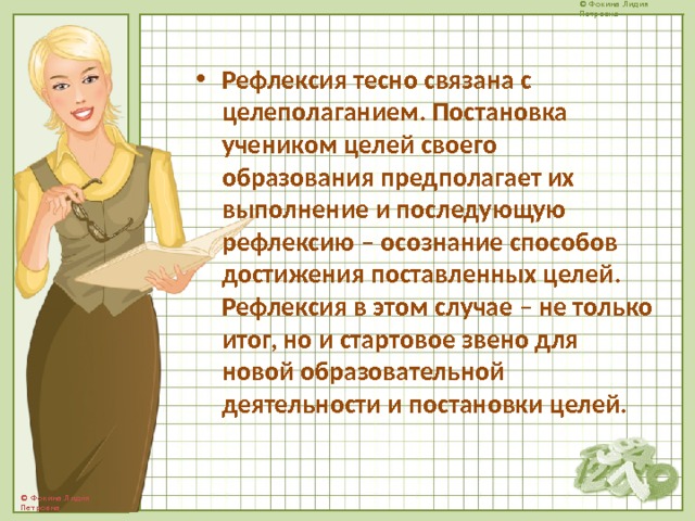 Рефлексия тесно связана с целеполаганием. Постановка учеником целей своего образования предполагает их выполнение и последующую рефлексию – осознание способов достижения поставленных целей. Рефлексия в этом случае – не только итог, но и стартовое звено для новой образовательной деятельности и постановки целей.  