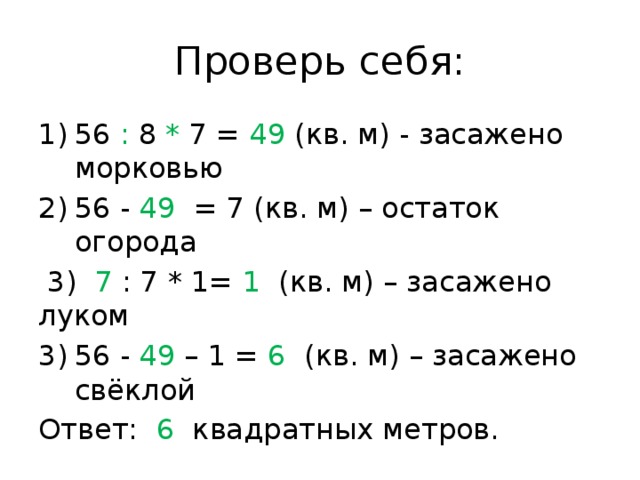 Проверь себя: 56 : 8 * 7 = 49 (кв. м) - засажено морковью 56 - 49 = 7 (кв. м) – остаток огорода  3) 7 : 7 * 1= 1 (кв. м) – засажено луком 56 - 49 – 1 = 6 (кв. м) – засажено свёклой   Ответ: 6 квадратных метров. 