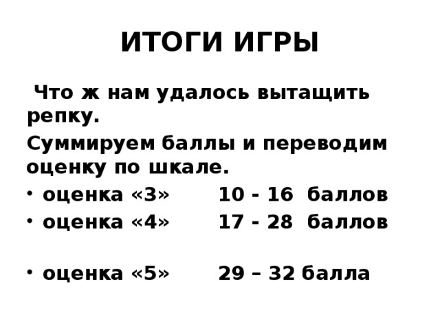 ИТОГИ ИГРЫ  Что ж нам удалось вытащить репку. Суммируем баллы и переводим оценку по шкале. оценка «3» 10 - 16 баллов оценка «4» 17 - 28 баллов оценка «5» 29 – 32 балла 