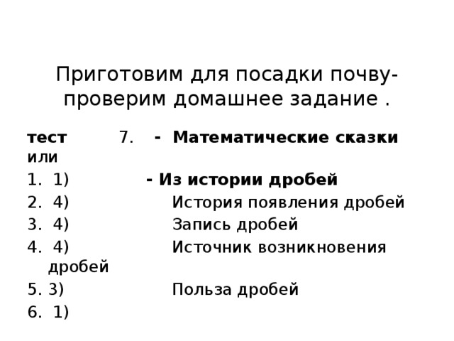 Приготовим для посадки почву-проверим домашнее задание . тест 7. - Математические сказки или  1) - Из истории дробей  4) История появления дробей  4) Запись дробей  4) Источник возникновения дробей 3) Польза дробей  1) 
