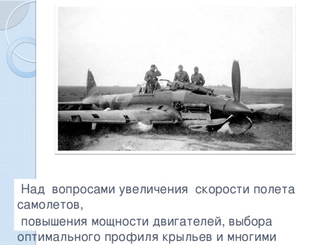  Над вопросами увеличения скорости полета самолетов,  повышения мощности двигателей, выбора оптимального профиля крыльев и многими другими работали такие известные ученые как… 