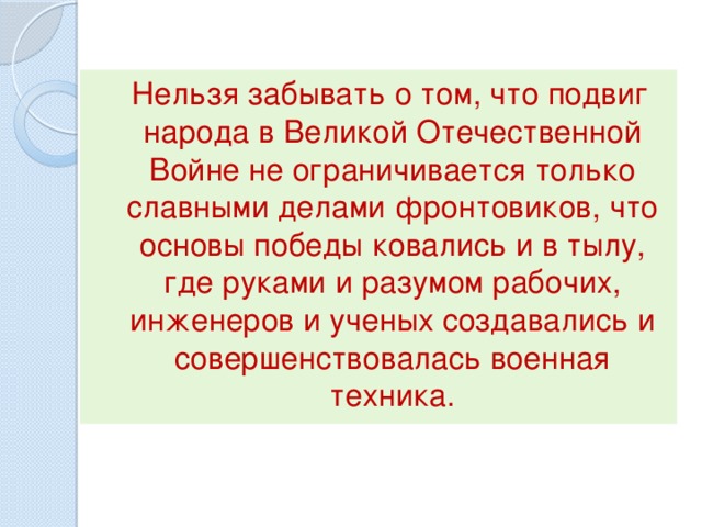  Нельзя забывать о том, что подвиг народа в Великой Отечественной Войне не ограничивается только славными делами фронтовиков, что основы победы ковались и в тылу, где руками и разумом рабочих, инженеров и ученых создавались и совершенствовалась военная техника. 