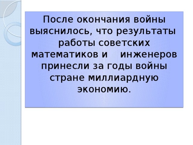 После окончания войны выяснилось, что результаты работы советских математиков и инженеров принесли за годы войны стране миллиардную экономию.   