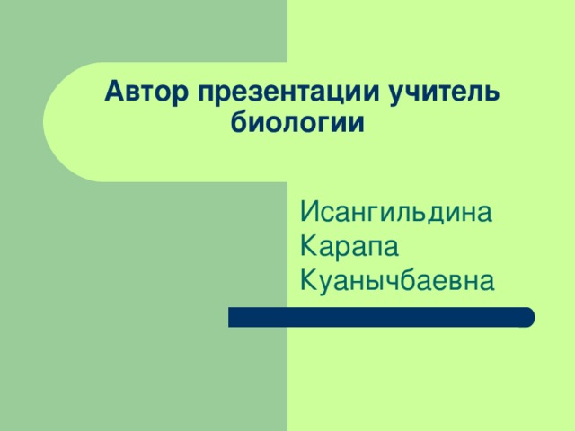 Автор презентации учитель биологии   Исангильдина Карапа Куанычбаевна 