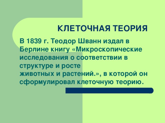 КЛЕТОЧНАЯ ТЕОРИЯ В 1839 г. Теодор Шванн издал в Берлине книгу «Микроскопические исследования о соответствии в структуре и росте  животных и растений.», в которой он сформулировал клеточную теорию. 