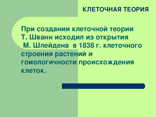 КЛЕТОЧНАЯ ТЕОРИЯ При создании клеточной теории  Т. Шванн исходил из открытия  М. Шлейдена в 1838 г. клеточного строения растений и гомологичности происхождения клеток.   