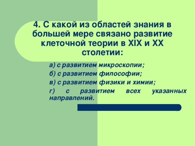  4. С какой из областей знания в большей мере связано развитие клеточной теории в XIX и XX столетии: а) с развитием микроскопии; б) с развитием философии; в) с развитием физики и химии; г) с развитием всех указанных направлений. а) с развитием микроскопии; б) с развитием философии; в) с развитием физики и химии; г) с развитием всех указанных направлений. 