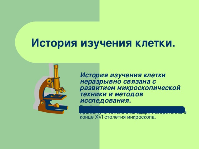История изучения клетки.  История изучения клетки неразрывно связана с развитием микроскопической техники и методов исследования. В тайну клеточного строения человек смог проникнуть только благодаря изобретению в конце XVI столетия микроскопа.   