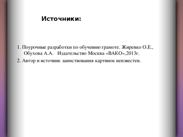 Источники: 1. Поурочные разработки по обучению грамоте. Жиренко О.Е., Обухова А.А. Издательство Москва «ВАКО»,2013г. 2. Автор и источник заимствования картинок неизвестен. 