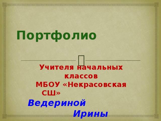 Портфолио Учителя начальных классов  МБОУ «Некрасовская СШ»  Ведериной Ирины Александровны 