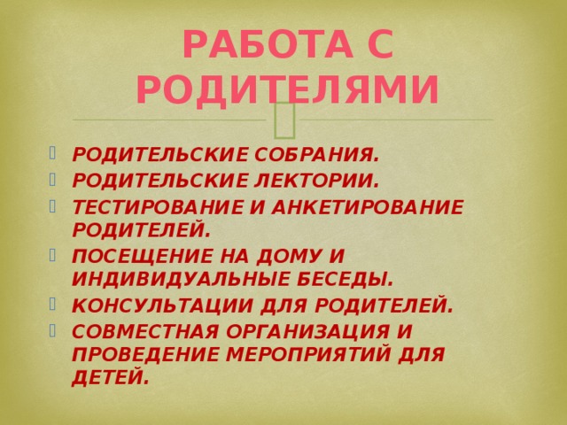 Работа с родителями Родительские собрания. Родительские лектории. Тестирование и анкетирование родителей. Посещение на дому и индивидуальные беседы. Консультации для родителей. Совместная организация и проведение мероприятий для детей. 
