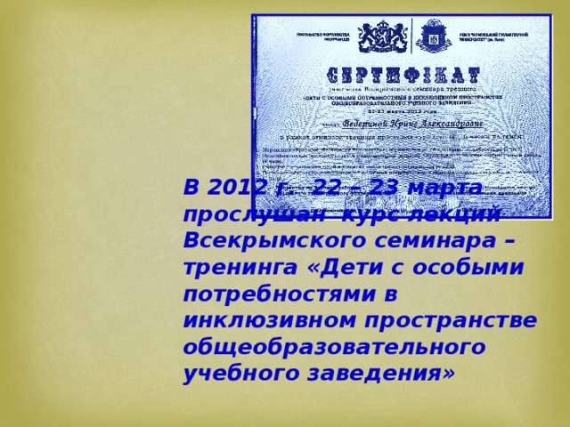 В 2012 г. 22 – 23 марта прослушан курс лекций Всекрымского семинара – тренинга «Дети с особыми потребностями в инклюзивном пространстве общеобразовательного учебного заведения» 