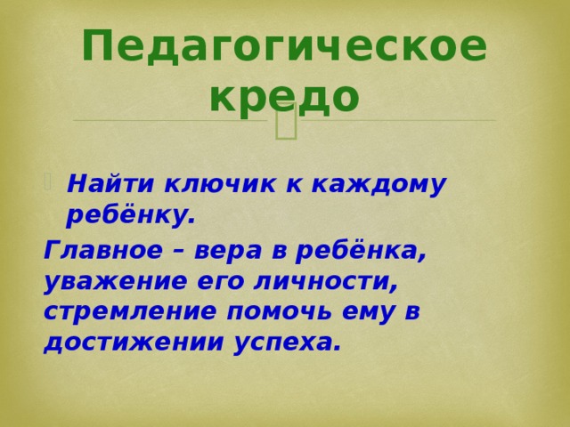 Педагогическое кредо Найти ключик к каждому ребёнку. Главное – вера в ребёнка, уважение его личности, стремление помочь ему в достижении успеха.  