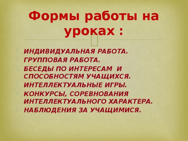 Формы работы на уроках : Индивидуальная работа. Групповая работа. Беседы по интересам и способностям учащихся. Интеллектуальные игры. Конкурсы, соревнования интеллектуального характера. Наблюдения за учащимися.  
