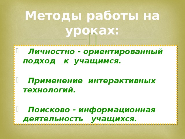 Методы работы на уроках:  Личностно - ориентированный подход к учащимся.   Применение интерактивных технологий.    Поисково - информационная деятельность учащихся.  