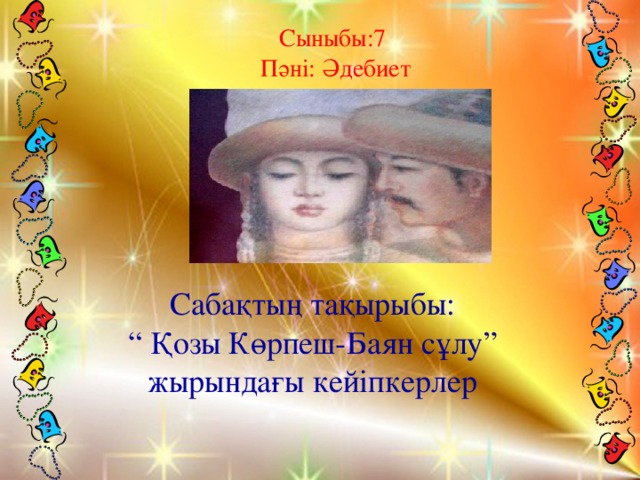 Сыныбы:7  Пәні: Әдебиет   Сабақтың тақырыбы: “ Қозы Көрпеш-Баян сұлу” жырындағы кейіпкерлер   