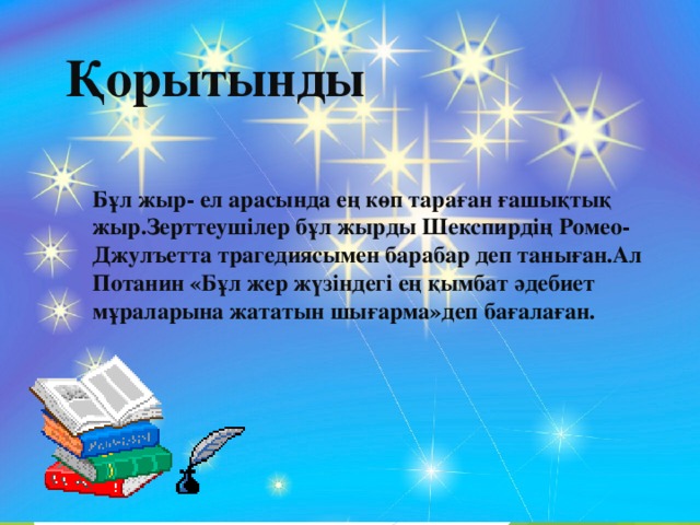 Қорытынды Бұл жыр- ел арасында ең көп тараған ғашықтық жыр.Зерттеушілер бұл жырды Шекспирдің Ромео-Джулъетта трагедиясымен барабар деп таныған.Ал Потанин «Бұл жер жүзіндегі ең қымбат әдебиет мұраларына жататын шығарма»деп бағалаған. 