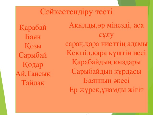 Сәйкестендіру тесті     Ақылды,өр мінезді, аса сұлу сараң,қара ниеттің адамы Кекшіл,қара күштің иесі Қарабайдың қыздары Сарыбайдың құрдасы Баянның әкесі Ер жүрек,ұнамды жігіт Қарабай Баян Қозы Сарыбай Қодар Ай,Таңсық Тайлақ 