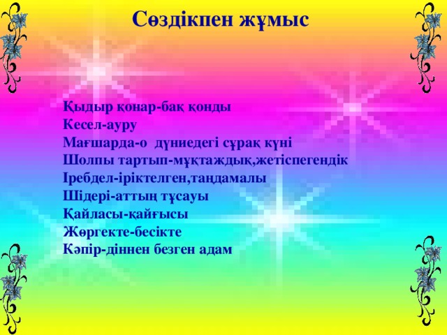 Сөздікпен жұмыс  Қыдыр қонар-бақ қонды Кесел-ауру Мағшарда-о дүниедегі сұрақ күні Шолпы тартып-мұқтаждық,жетіспегендік Іребдел-іріктелген,таңдамалы Шідері-аттың тұсауы Қайласы-қайғысы Жөргекте-бесікте Кәпір-діннен безген адам  