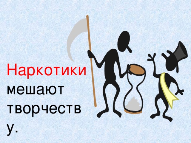 Наркотики  мешают творчеству. 