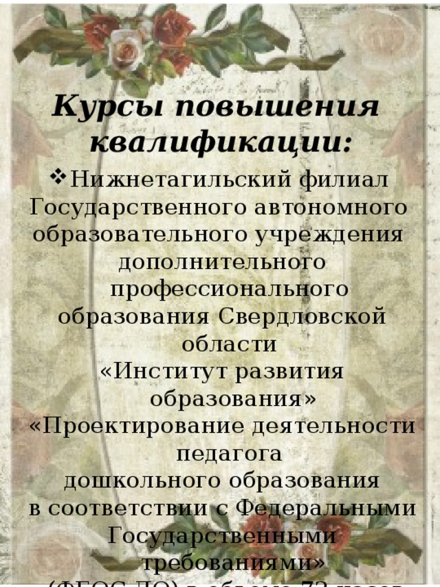 Курсы повышения квалификации: Нижнетагильский филиал Государственного автономного образовательного учреждения дополнительного профессионального образования Свердловской области «Институт развития образования» «Проектирование деятельности педагога дошкольного образования  в соответствии с Федеральными Государственными требованиями»  (ФГОС ДО) в объеме 72 часов 