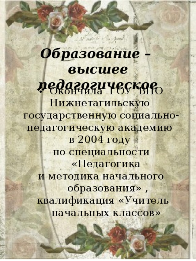 Образование – высшее педагогическое Окончила ГОУ ВПО Нижнетагильскую государственную социально- педагогическую академию в 2004 году по специальности «Педагогика и методика начального образования» ,  квалификация «Учитель начальных классов» 
