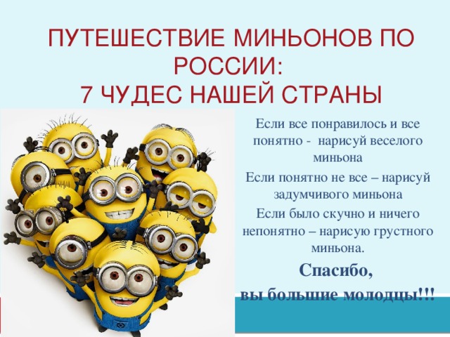ПутешествиЕ миньонов по россии:  7 чудес нашей страны Если все понравилось и все понятно - нарисуй веселого миньона Если понятно не все – нарисуй задумчивого миньона Если было скучно и ничего непонятно – нарисую грустного миньона. Спасибо, вы большие молодцы!!!