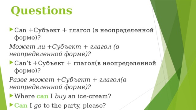 Questions Can +Субъект + глагол (в неопределенной форме)? Может ли +Субъект + глагол (в неопределенной форме)? Can’t +Субъект + глагол(в неопределенной форме)? Разве может +Субъект + глагол(в неопределенной форме)? Where  can  I  buy  an ice-cream? Can   I  go  to the party, please? 