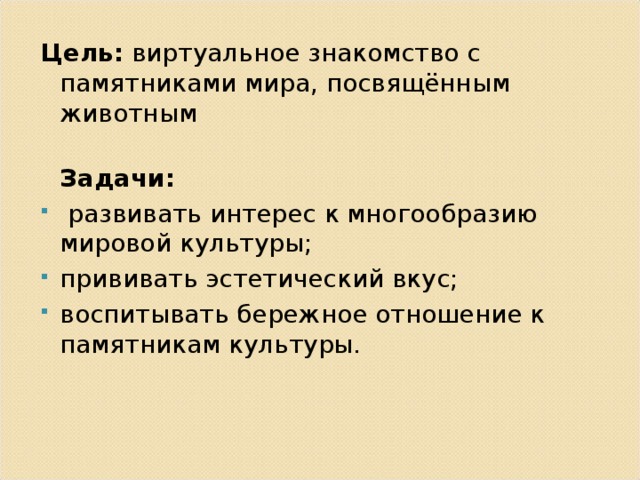 Цель:  виртуальное знакомство с памятниками мира, посвящённым животным  Задачи:   развивать интерес к многообразию мировой культуры; прививать эстетический вкус; воспитывать бережное отношение к памятникам культуры. 