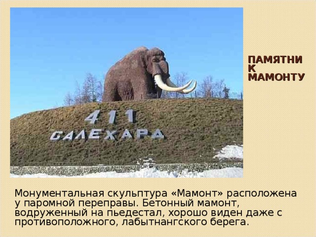 ПАМЯТНИК МАМОНТУ Монументальная скульптура «Мамонт» расположена у паромной переправы. Бетонный мамонт, водруженный на пьедестал, хорошо виден даже с противоположного, лабытнангского берега. 