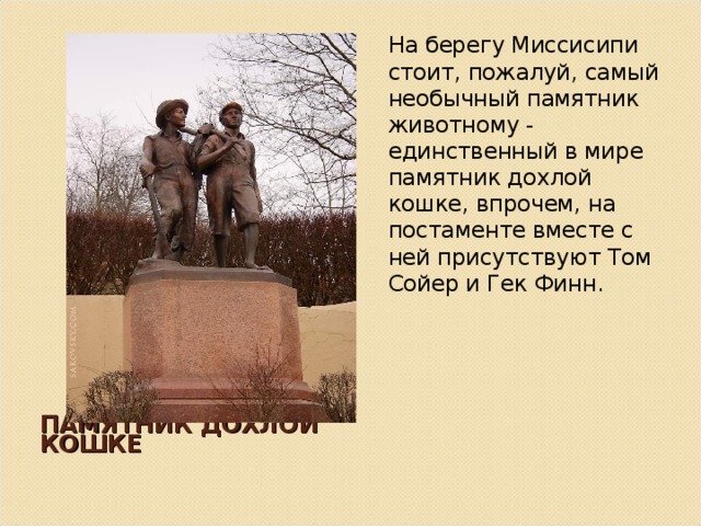 На берегу Миссисипи стоит, пожалуй, самый необычный памятник животному - единственный в мире памятник дохлой кошке, впрочем, на постаменте вместе с ней присутствуют Том Сойер и Гек Финн. ПАМЯТНИК ДОХЛОЙ КОШКЕ 