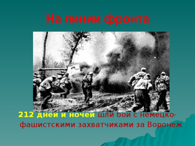 На линии фронта        212 дней и ночей  шли бои с немецко-фашистскими захватчиками за Воронеж  