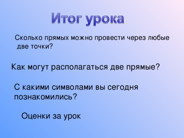  Сколько прямых можно провести через любые две точки? Как могут располагаться две прямые? С какими символами вы сегодня познакомились? Оценки за урок 