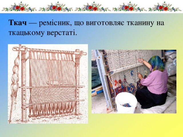 Ткач  — ремісник, що виготовляє тканину на ткацькому верстаті. 