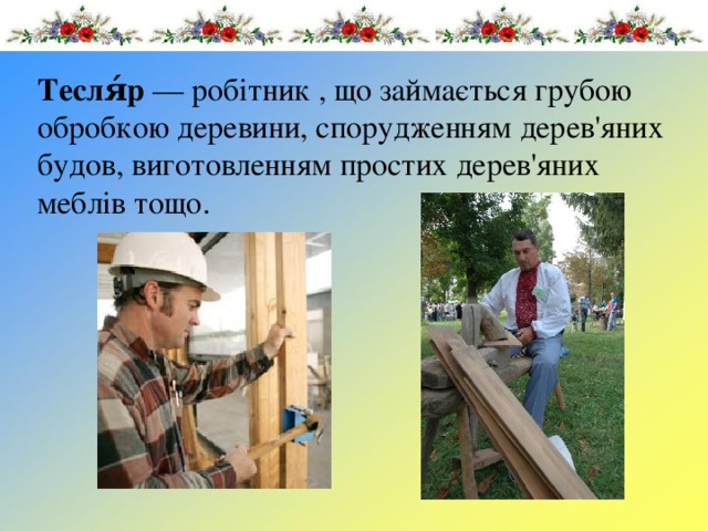 Тесля́р  — робітник , що займається грубою обробкою дер евини, спорудженням дерев'яних будов, виготовленням простих дерев'яних меблів тощо . 